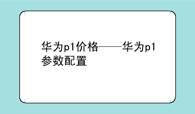 华为p1价格——华为p1参数配置
