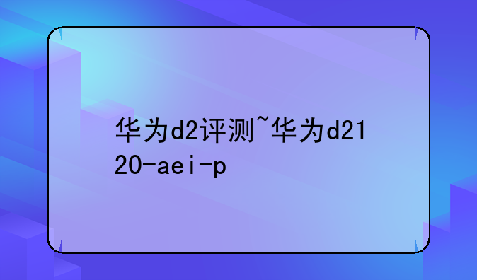 华为d2评测~华为d2120-aei-p