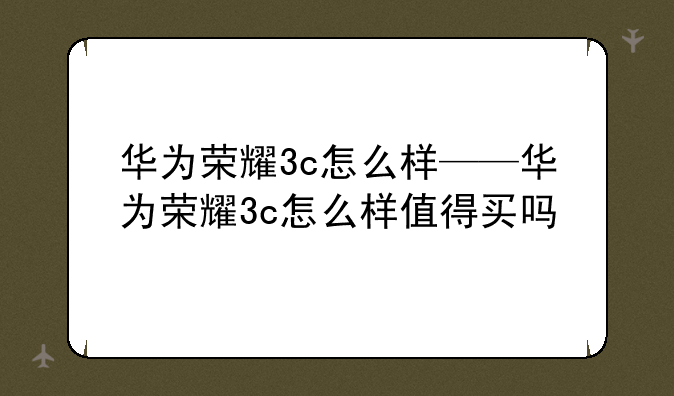 华为荣耀3c怎么样——华为荣耀3c怎么样值得买吗