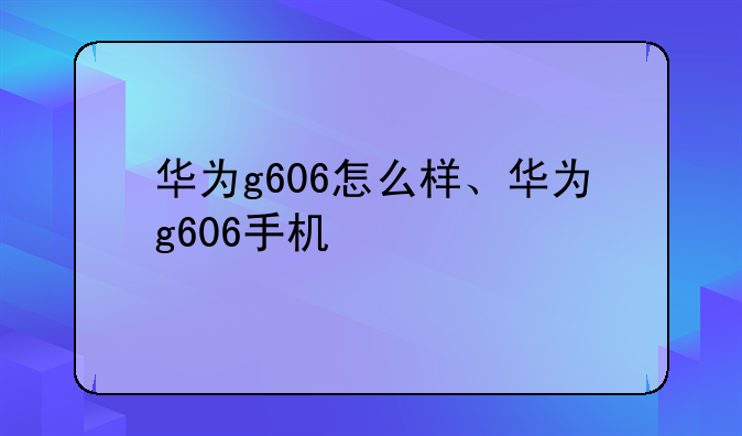 华为g606怎么样、华为g606手机