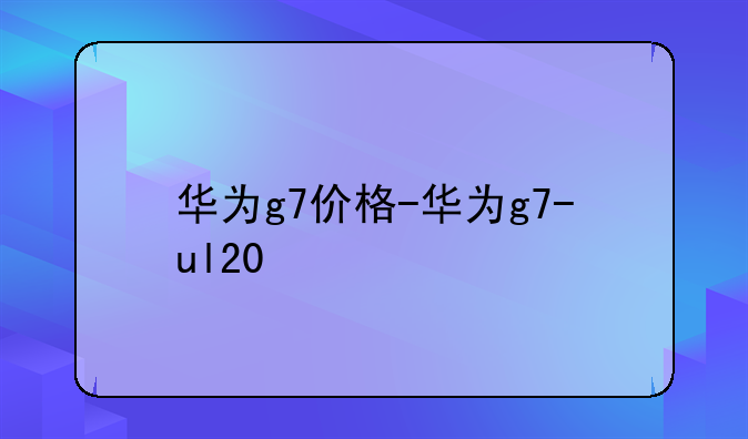 华为g7价格-华为g7-ul20