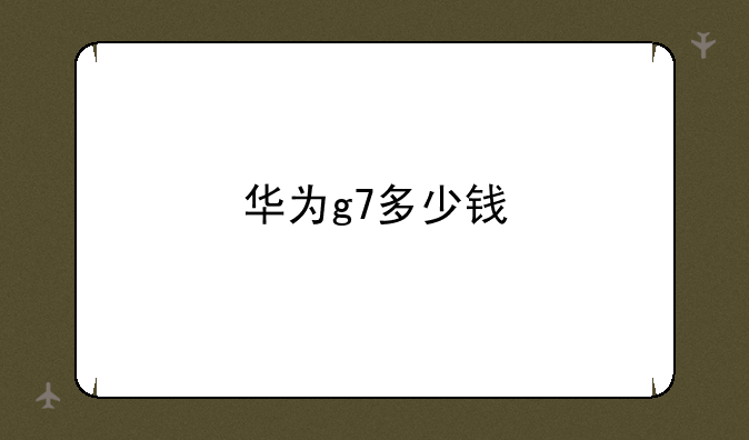华为g7多少钱