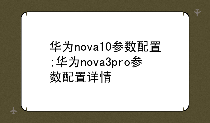 华为nova10参数配置;华为nova3pro参数配置详情