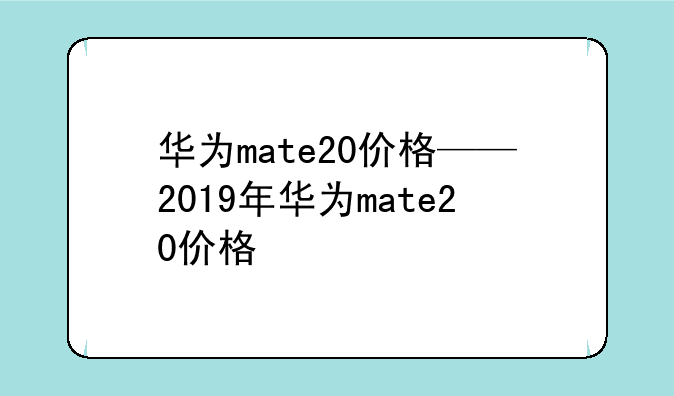 华为mate20价格——2019年华为mate20价格