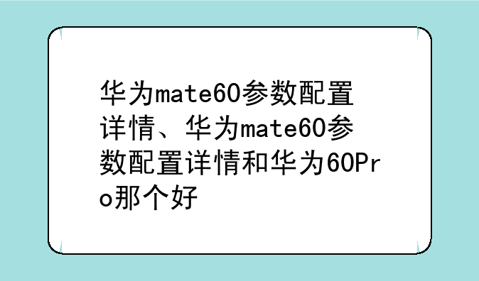 华为mate60参数配置详情、华为mate60参数配置详情和华为60Pro那个好