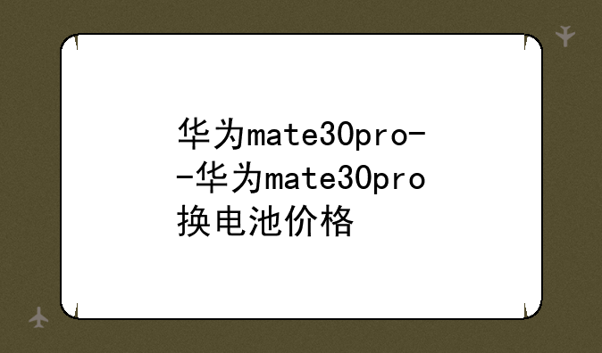 华为mate30pro--华为mate30pro换电池价格