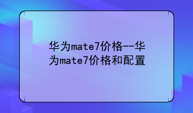 华为mate7价格--华为mate7价格和配置