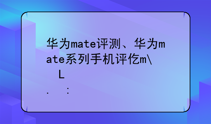 华为mate评测、华为mate系列手机评价最好的