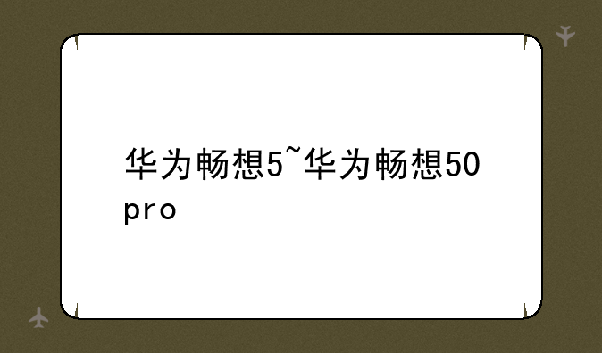 华为畅想5~华为畅想50pro