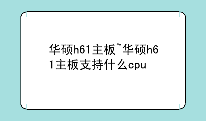华硕h61主板~华硕h61主板支持什么cpu