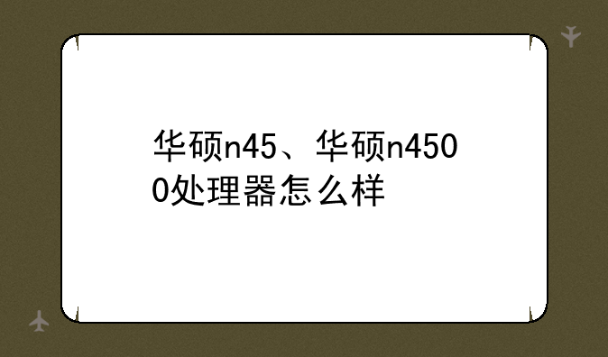华硕n45、华硕n4500处理器怎么样