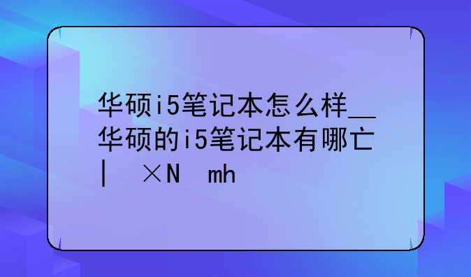 华硕i5笔记本怎么样__华硕的i5笔记本有哪些型号