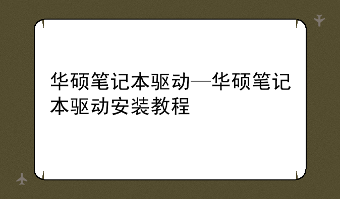华硕笔记本驱动—华硕笔记本驱动安装教程