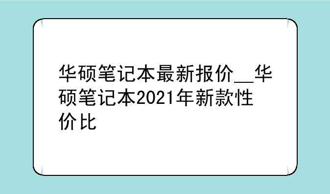 华硕笔记本最新报价__华硕笔记本2021年新款性价比