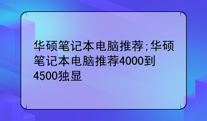 华硕笔记本电脑推荐;华硕笔记本电脑推荐4000到4500独显