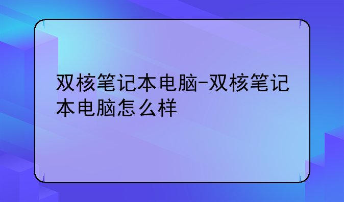 双核笔记本电脑-双核笔记本电脑怎么样
