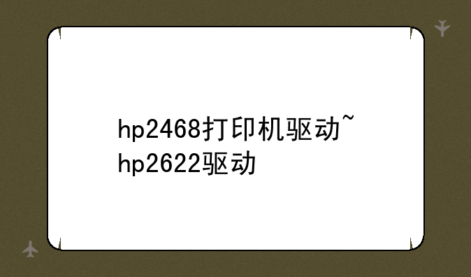 hp2468打印机驱动~hp2622驱动