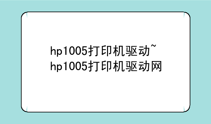 hp1005打印机驱动~hp1005打印机驱动网