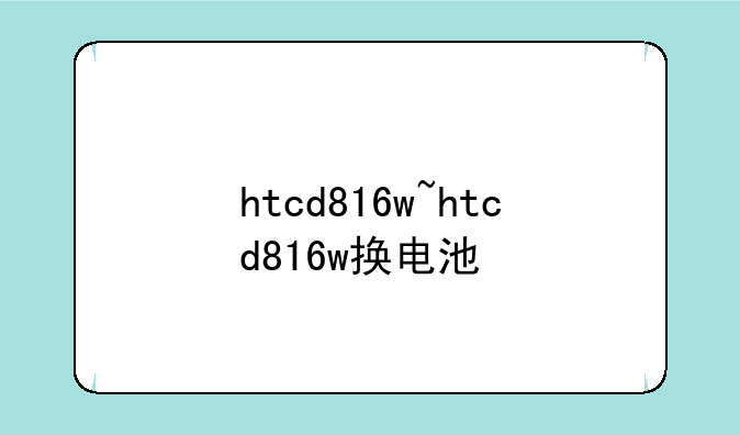 htcd816w~htcd816w换电池