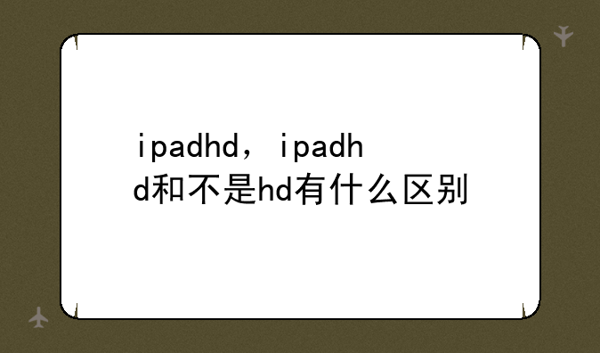 ipadhd，ipadhd和不是hd有什么区别