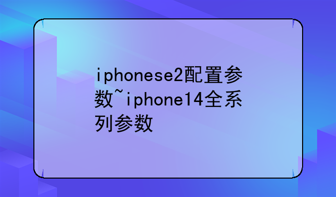 iphonese2配置参数~iphone14全系列参数