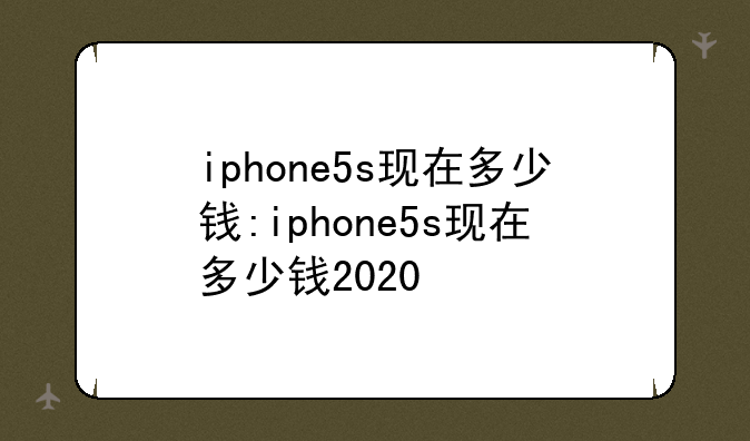 iphone5s现在多少钱:iphone5s现在多少钱2020