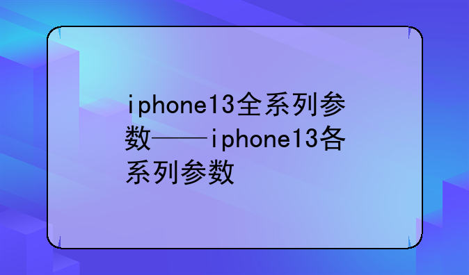 iphone13全系列参数——iphone13各系列参数
