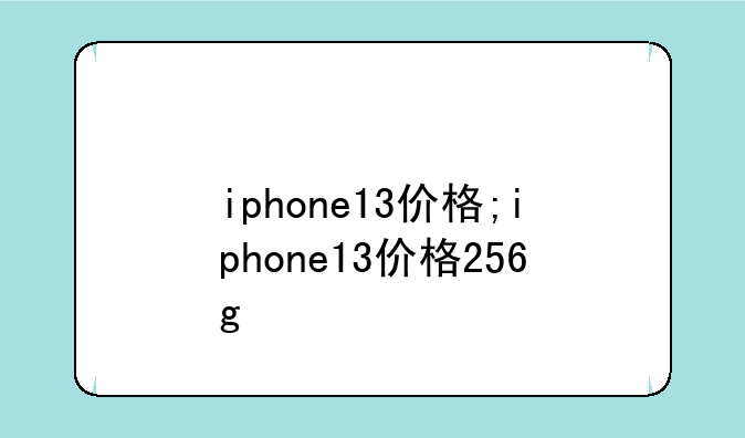iphone13价格;iphone13价格256g