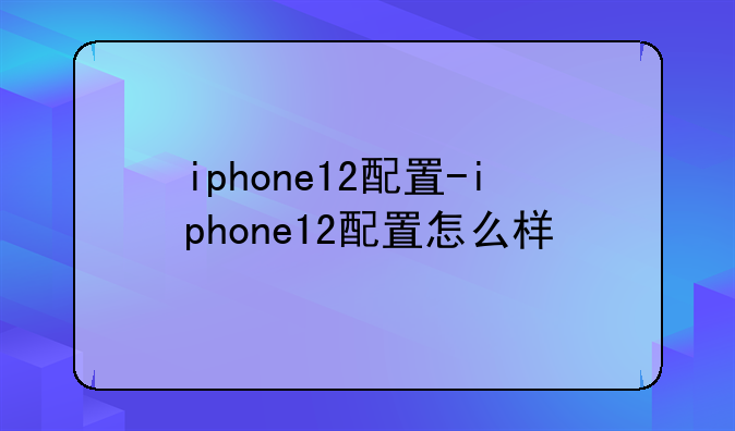 iphone12配置-iphone12配置怎么样
