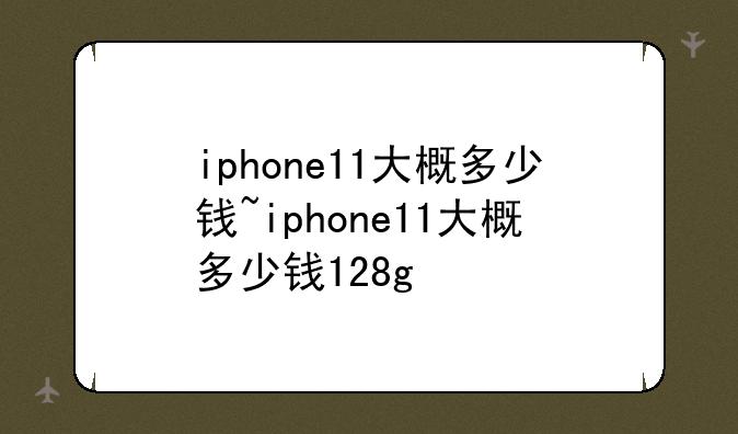 iphone11大概多少钱~iphone11大概多少