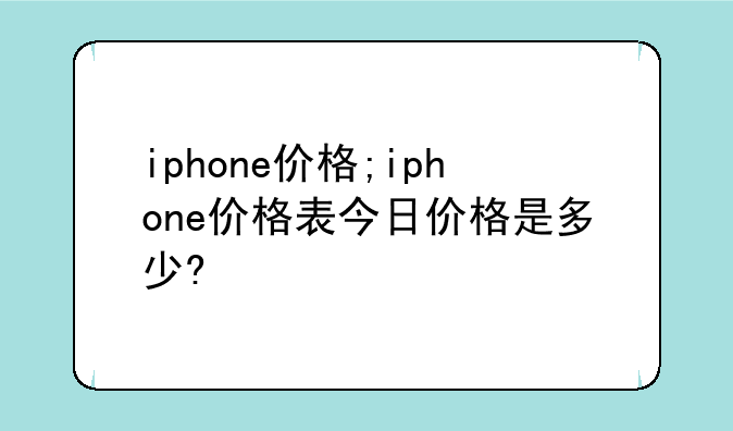 iphone价格;iphone价格表今日价格是多少?