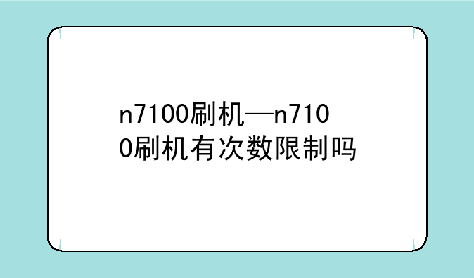 n7100刷机—n7100刷机有次数限制吗