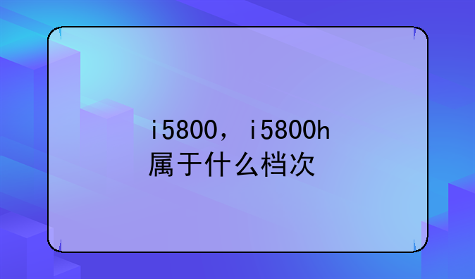 i5800，i5800h属于什么档次