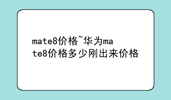 mate8价格~华为mate8价格多少刚出来价格