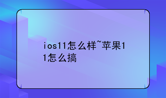 ios11怎么样~苹果11怎么搞